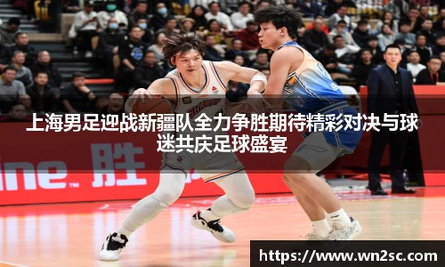 上海男足迎战新疆队全力争胜期待精彩对决与球迷共庆足球盛宴