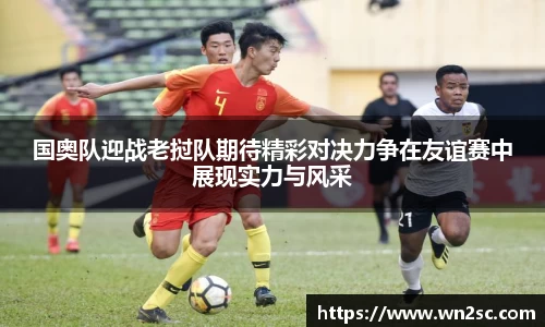 国奥队迎战老挝队期待精彩对决力争在友谊赛中展现实力与风采
